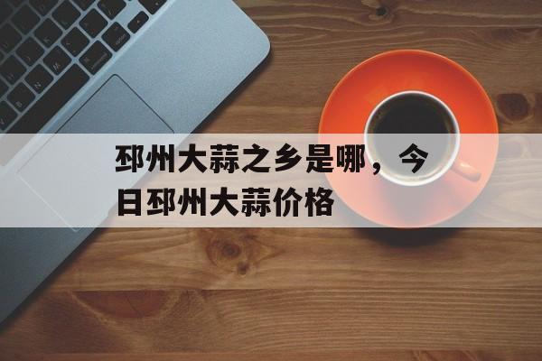 邳州大蒜之乡是哪，今日邳州大蒜价格-第1张图片-