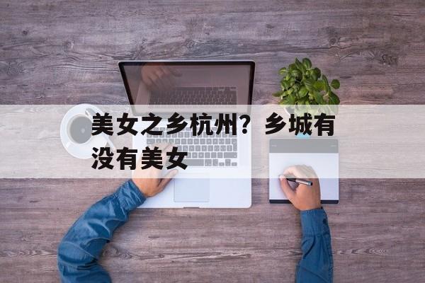美女之乡杭州？乡城有没有美女-第1张图片-