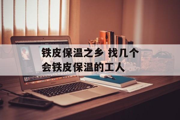 铁皮保温之乡 找几个会铁皮保温的工人-第1张图片-