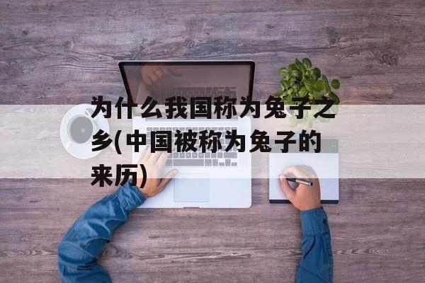 为什么我国称为兔子之乡(中国被称为兔子的来历)-第1张图片-