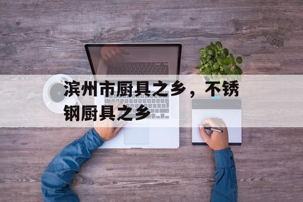 滨州市厨具之乡，不锈钢厨具之乡-第1张图片-