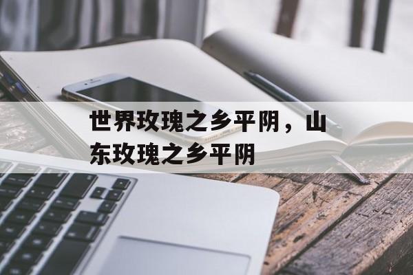 世界玫瑰之乡平阴，山东玫瑰之乡平阴-第1张图片-
