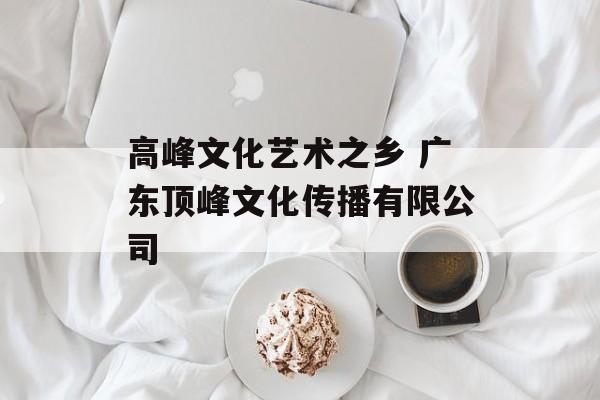 高峰文化艺术之乡 广东顶峰文化传播有限公司-第1张图片-