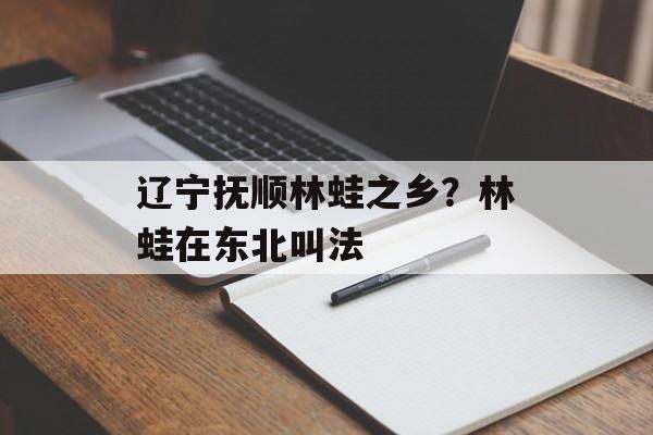 辽宁抚顺林蛙之乡？林蛙在东北叫法-第1张图片-