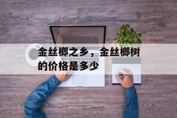 金丝榔之乡，金丝榔树的价格是多少-第1张图片-