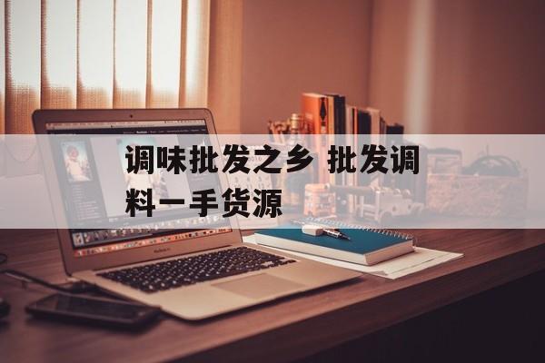调味批发之乡 批发调料一手货源-第1张图片-