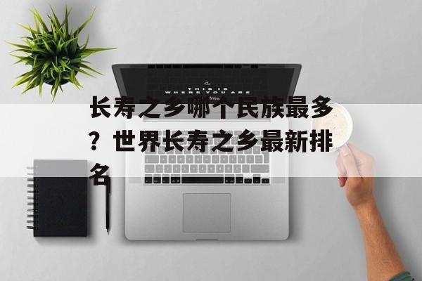 长寿之乡哪个民族最多？世界长寿之乡最新排名-第1张图片-