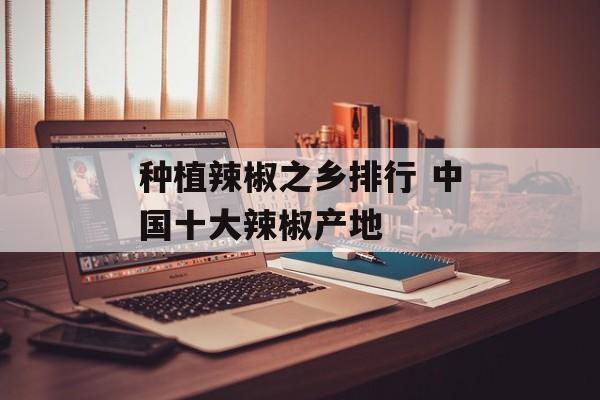 种植辣椒之乡排行 中国十大辣椒产地-第1张图片-