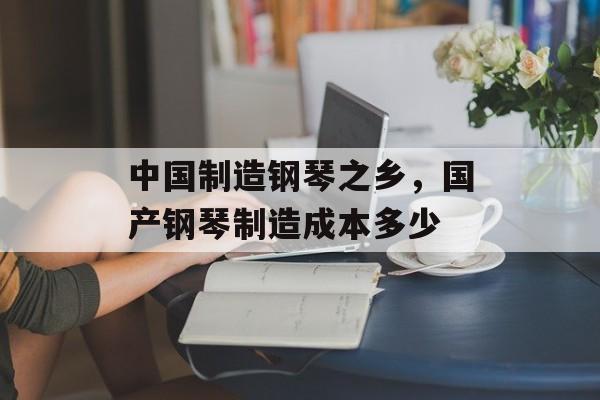 中国制造钢琴之乡，国产钢琴制造成本多少-第1张图片-