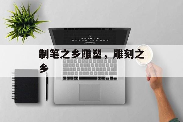 制笔之乡雕塑，雕刻之乡-第1张图片-