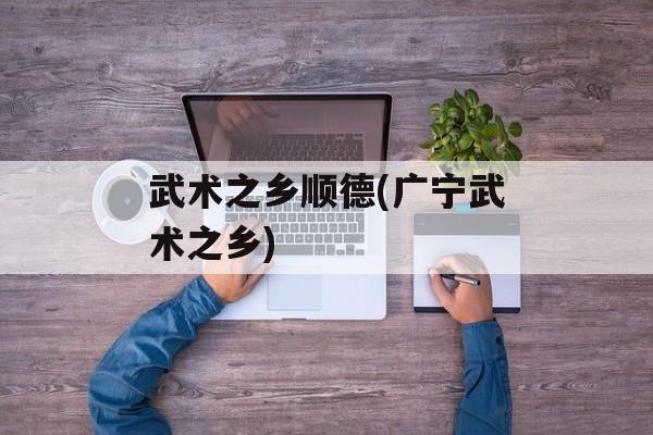武术之乡顺德(广宁武术之乡)-第1张图片-