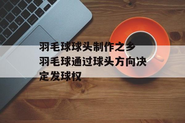 羽毛球球头制作之乡 羽毛球通过球头方向决定发球权-第1张图片-
