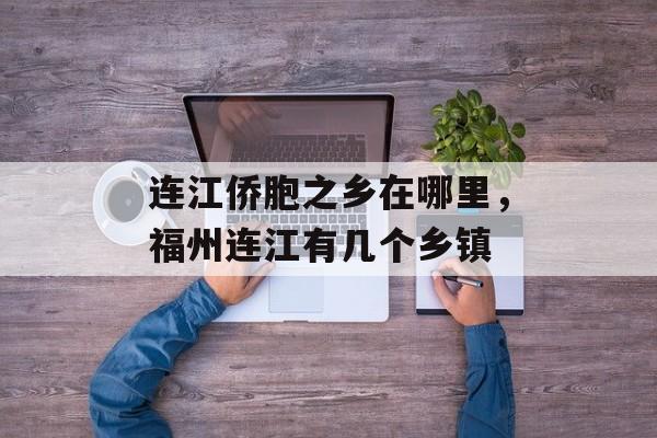 连江侨胞之乡在哪里，福州连江有几个乡镇-第1张图片-