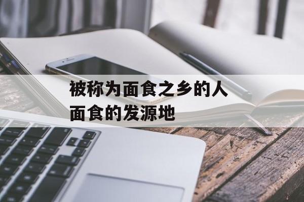 被称为面食之乡的人 面食的发源地-第1张图片-