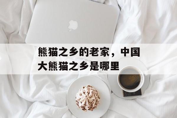 熊猫之乡的老家，中国大熊猫之乡是哪里-第1张图片-
