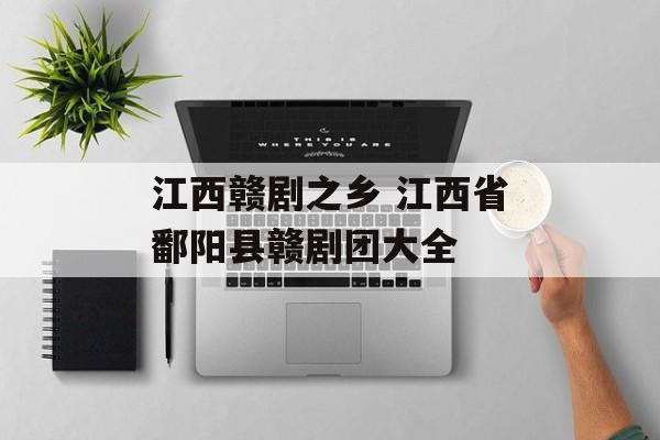 江西赣剧之乡 江西省鄱阳县赣剧团大全-第1张图片-