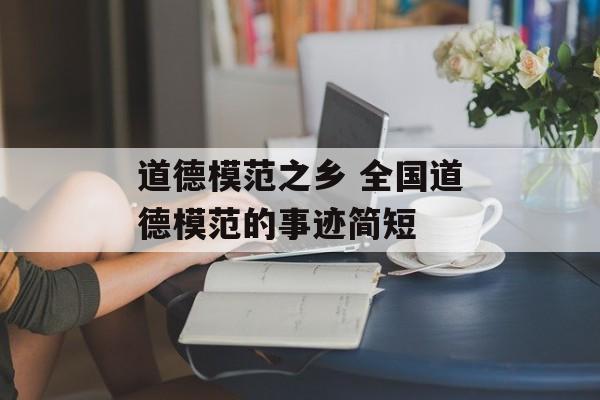 道德模范之乡 全国道德模范的事迹简短-第1张图片-