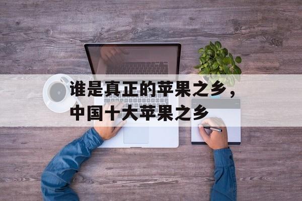 谁是真正的苹果之乡，中国十大苹果之乡-第1张图片-