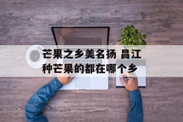 芒果之乡美名扬 昌江种芒果的都在哪个乡-第1张图片-