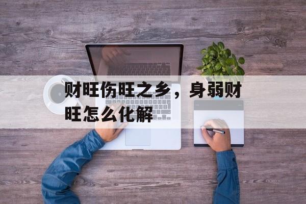 财旺伤旺之乡，身弱财旺怎么化解-第1张图片-