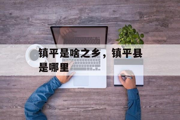 镇平是啥之乡，镇平县是哪里-第1张图片-