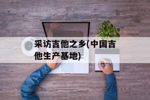 采访吉他之乡(中国吉他生产基地)-第1张图片-