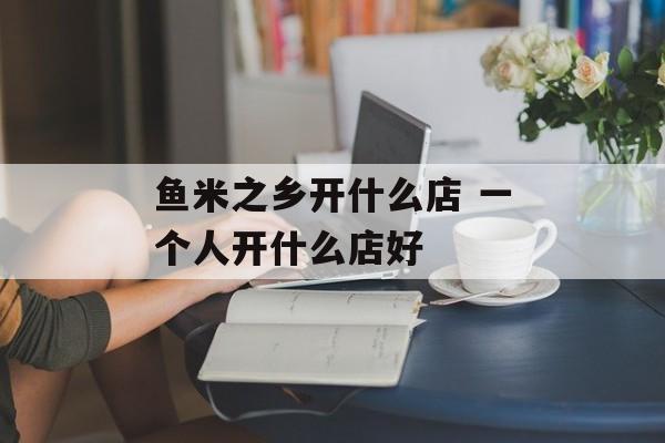 鱼米之乡开什么店 一个人开什么店好-第1张图片-