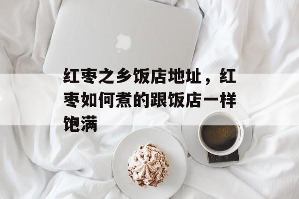 红枣之乡饭店地址，红枣如何煮的跟饭店一样饱满-第1张图片-