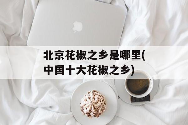 北京花椒之乡是哪里(中国十大花椒之乡)-第1张图片-