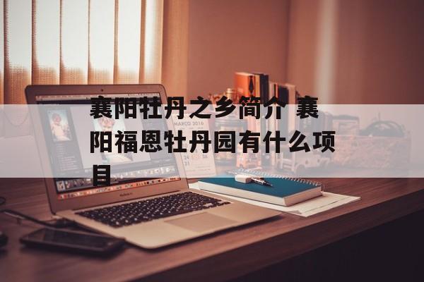 襄阳牡丹之乡简介 襄阳福恩牡丹园有什么项目-第1张图片-