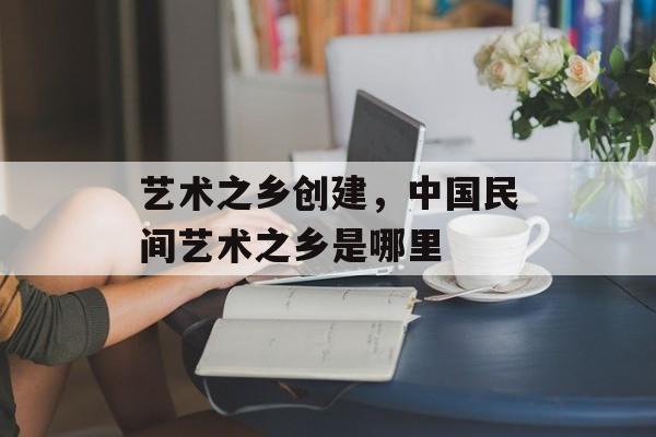 艺术之乡创建，中国民间艺术之乡是哪里-第1张图片-