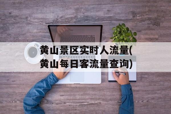 黄山景区实时人流量(黄山每日客流量查询)-第1张图片-