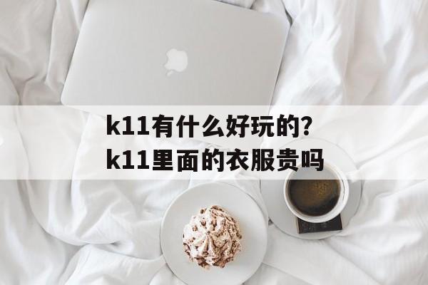k11有什么好玩的？k11里面的衣服贵吗-第1张图片-