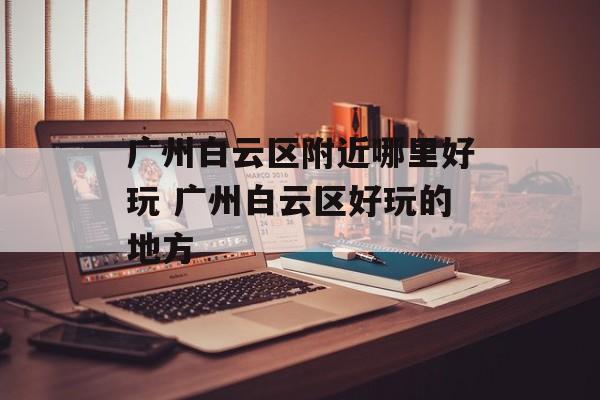 广州白云区附近哪里好玩 广州白云区好玩的地方-第1张图片-