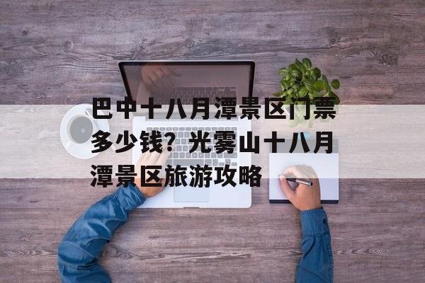 巴中十八月潭景区门票多少钱？光雾山十八月潭景区旅游攻略-第1张图片-