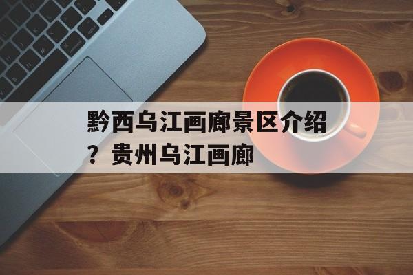 黔西乌江画廊景区介绍？贵州乌江画廊-第1张图片-