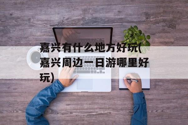 嘉兴有什么地方好玩(嘉兴周边一日游哪里好玩)-第1张图片-