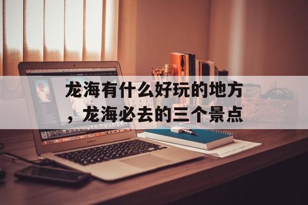 龙海有什么好玩的地方，龙海必去的三个景点-第1张图片-