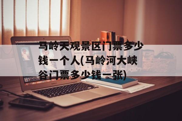 马岭天观景区门票多少钱一个人(马岭河大峡谷门票多少钱一张)-第1张图片-