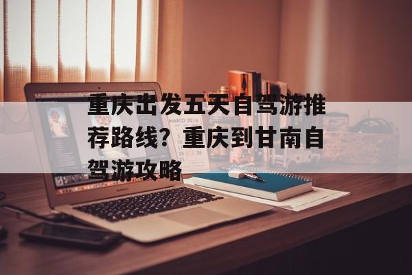 重庆出发五天自驾游推荐路线？重庆到甘南自驾游攻略-第1张图片-