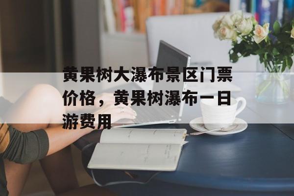 黄果树大瀑布景区门票价格，黄果树瀑布一日游费用-第1张图片-
