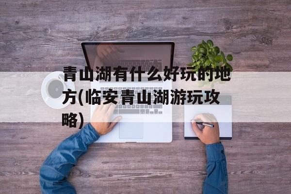 青山湖有什么好玩的地方(临安青山湖游玩攻略)-第1张图片-