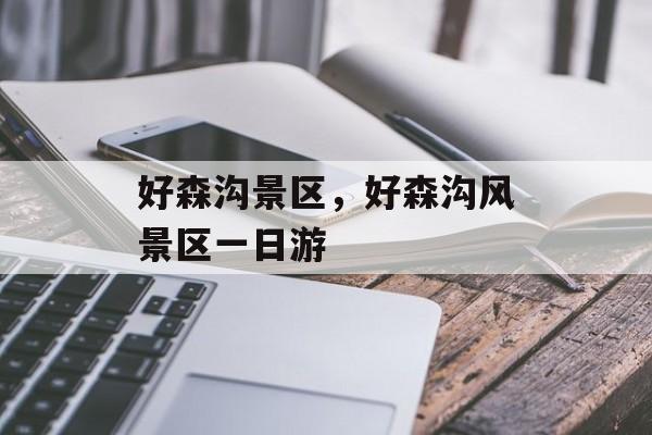 好森沟景区，好森沟风景区一日游-第1张图片-