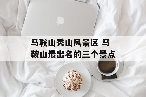 马鞍山秀山风景区 马鞍山最出名的三个景点-第1张图片-