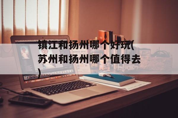 镇江和扬州哪个好玩(苏州和扬州哪个值得去)-第1张图片-