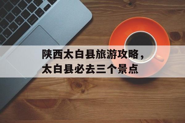 陕西太白县旅游攻略，太白县必去三个景点-第1张图片-