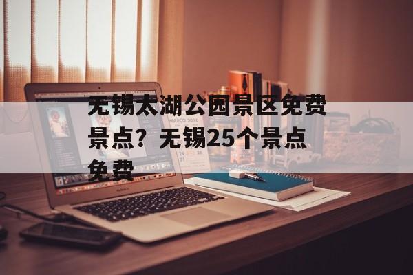 无锡太湖公园景区免费景点？无锡25个景点免费-第1张图片-