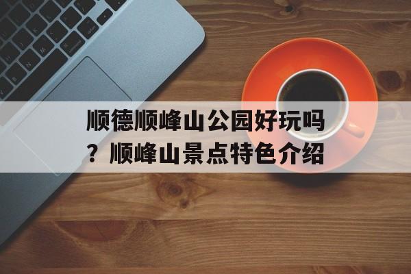 顺德顺峰山公园好玩吗？顺峰山景点特色介绍-第1张图片-