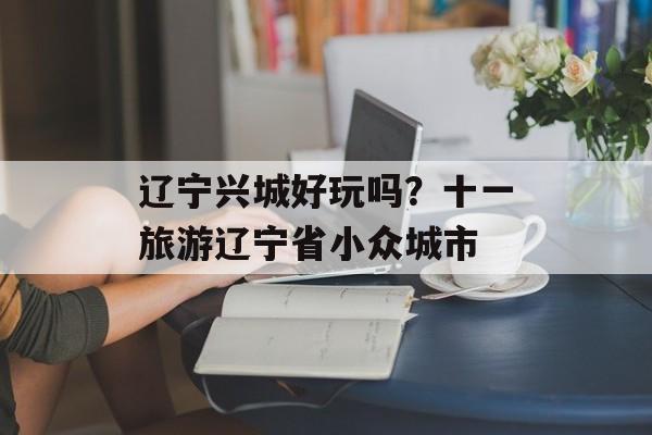 辽宁兴城好玩吗？十一旅游辽宁省小众城市-第1张图片-