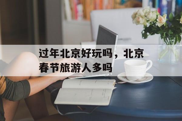 过年北京好玩吗，北京春节旅游人多吗-第1张图片-